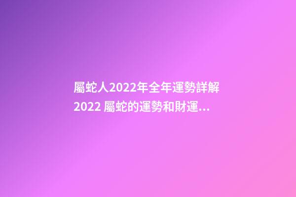屬蛇人2022年全年運勢詳解 2022 屬蛇的運勢和財運，2022 屬蛇的運勢和財運詳解-第1張-觀點-玄機派